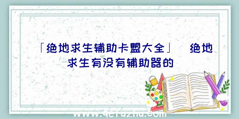 「绝地求生辅助卡盟大全」|绝地求生有没有辅助器的